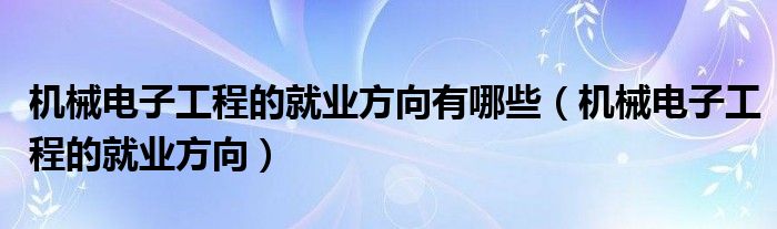 机械电子工程的就业方向有哪些（机械电子工程的就业方向）