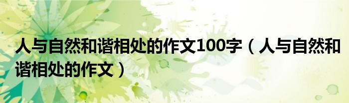 人与自然和谐相处的作文100字（人与自然和谐相处的作文）