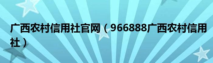 广西农村信用社官网（966888广西农村信用社）