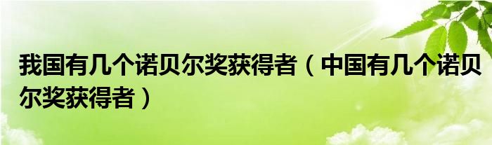 我国有几个诺贝尔奖获得者（中国有几个诺贝尔奖获得者）