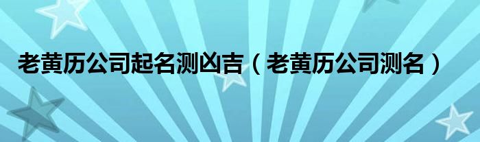 老黄历公司起名测凶吉（老黄历公司测名）