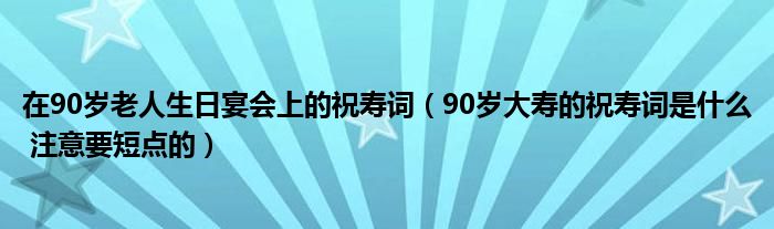 在90岁老人生日宴会上的祝寿词（90岁大寿的祝寿词是什么 注意要短点的）