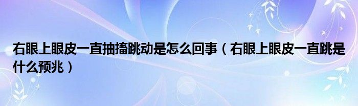 右眼上眼皮一直抽搐跳动是怎么回事（右眼上眼皮一直跳是什么预兆）