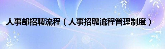 人事部招聘流程（人事招聘流程管理制度）