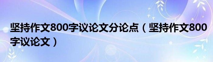 坚持作文800字议论文分论点（坚持作文800字议论文）