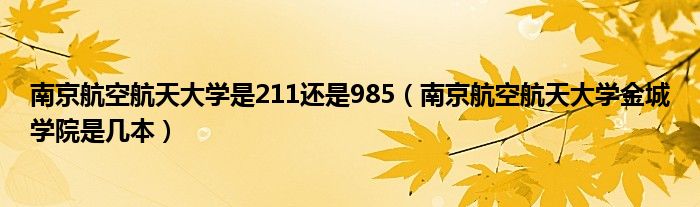 南京航空航天大学是211还是985（南京航空航天大学金城学院是几本）