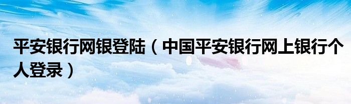 平安银行网银登陆（中国平安银行网上银行个人登录）