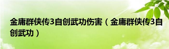 金庸群侠传3自创武功伤害（金庸群侠传3自创武功）