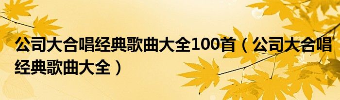 公司大合唱经典歌曲大全100首（公司大合唱经典歌曲大全）