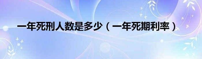 一年死刑人数是多少（一年死期利率）