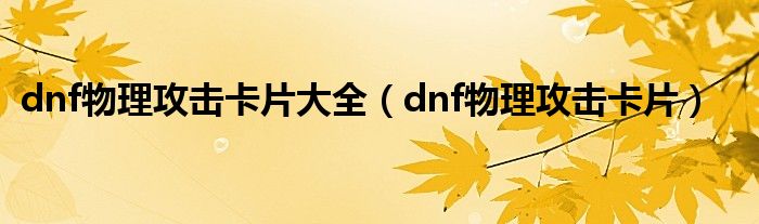 dnf物理攻击卡片大全（dnf物理攻击卡片）