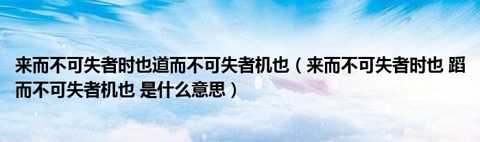 来而不可失者时也道而不可失者机也（来而不可失者时也 蹈而不可失者机也 是什么意思）