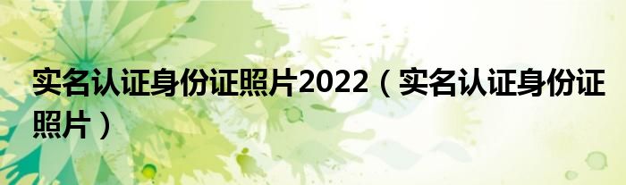 实名认证身份证照片2022（实名认证身份证照片）