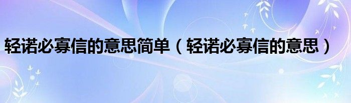 轻诺必寡信的意思简单（轻诺必寡信的意思）