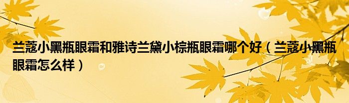 兰蔻小黑瓶眼霜和雅诗兰黛小棕瓶眼霜哪个好（兰蔻小黑瓶眼霜怎么样）