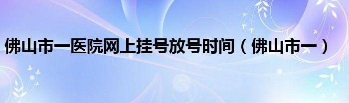 佛山市一医院网上挂号放号时间（佛山市一）