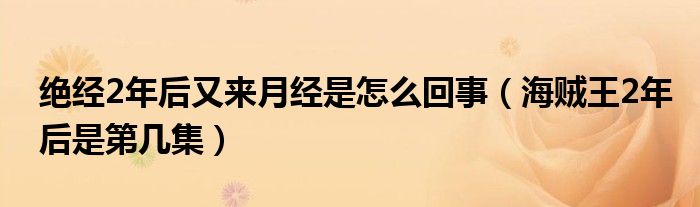 绝经2年后又来月经是怎么回事（海贼王2年后是第几集）