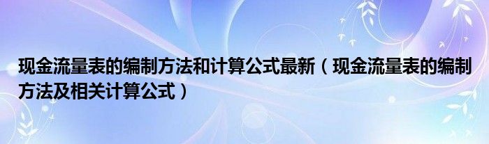 现金流量表的编制方法和计算公式最新（现金流量表的编制方法及相关计算公式）