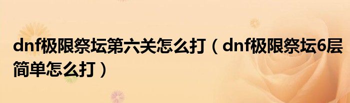 dnf极限祭坛第六关怎么打（dnf极限祭坛6层简单怎么打）