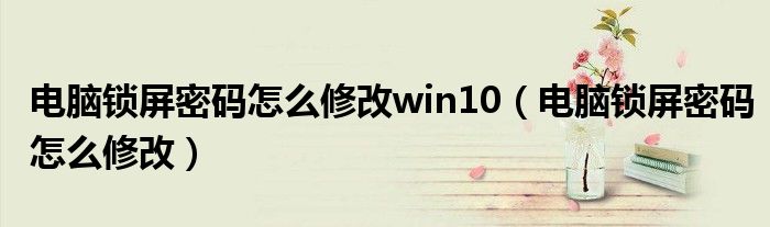 电脑锁屏密码怎么修改win10（电脑锁屏密码怎么修改）