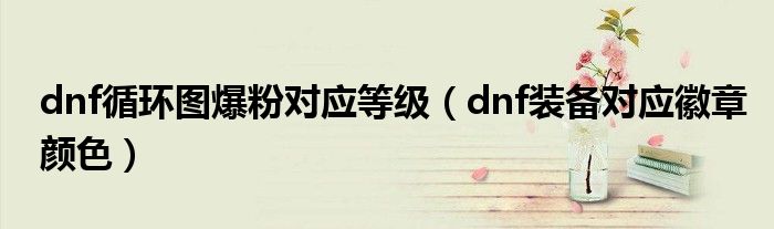 dnf循环图爆粉对应等级（dnf装备对应徽章颜色）