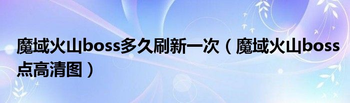 魔域火山boss多久刷新一次（魔域火山boss点高清图）