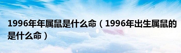 1996年年属鼠是什么命（1996年出生属鼠的是什么命）