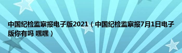 中国纪检监察报电子版2021（中国纪检监察报7月1日电子版你有吗 嘿嘿）