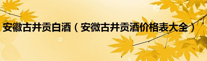 安徽古井贡白酒（安微古井贡酒价格表大全）