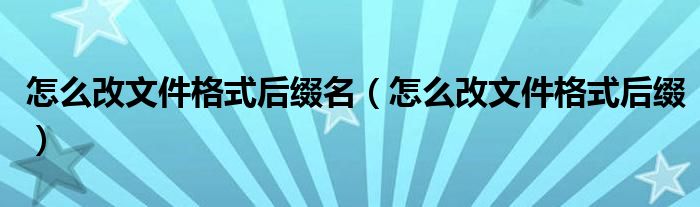 怎么改文件格式后缀名（怎么改文件格式后缀）