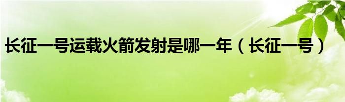 长征一号运载火箭发射是哪一年（长征一号）