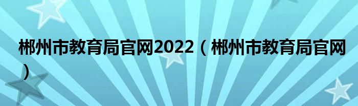 郴州市教育局官网2022（郴州市教育局官网）