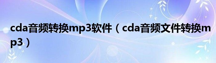 cda音频转换mp3软件（cda音频文件转换mp3）