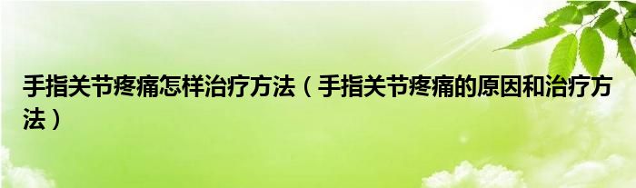 手指关节疼痛怎样治疗方法（手指关节疼痛的原因和治疗方法）