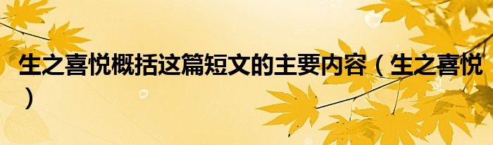 生之喜悦概括这篇短文的主要内容（生之喜悦）