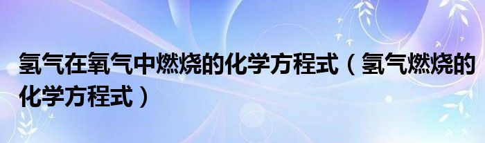 氢气在氧气中燃烧的化学方程式（氢气燃烧的化学方程式）