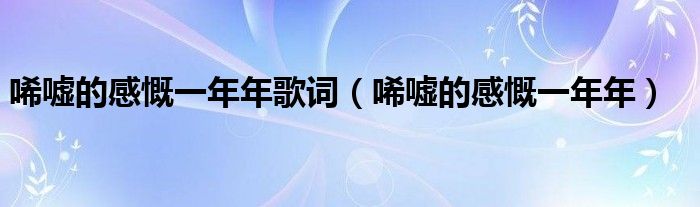 唏嘘的感慨一年年歌词（唏嘘的感慨一年年）