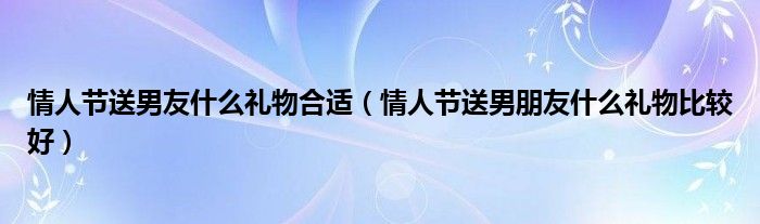 情人节送男友什么礼物合适（情人节送男朋友什么礼物比较好）