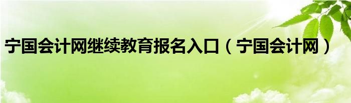 宁国会计网继续教育报名入口（宁国会计网）