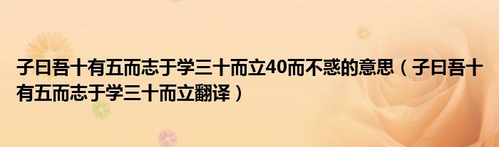 子曰吾十有五而志于学三十而立40而不惑的意思（子曰吾十有五而志于学三十而立翻译）