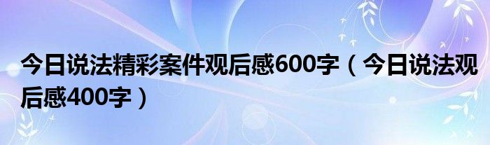 今日说法精彩案件观后感600字（今日说法观后感400字）