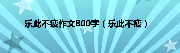 乐此不疲作文800字（乐此不疲）