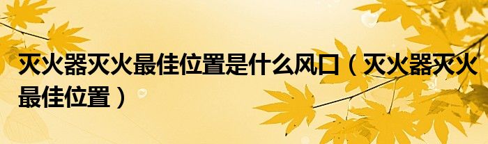 灭火器灭火最佳位置是什么风口（灭火器灭火最佳位置）