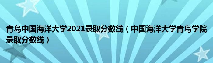 青岛中国海洋大学2021录取分数线（中国海洋大学青岛学院录取分数线）