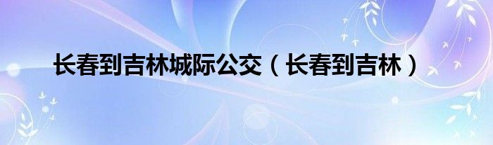 长春到吉林城际公交（长春到吉林）