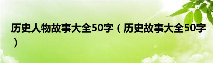 历史人物故事大全50字（历史故事大全50字）