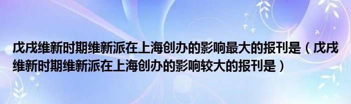 戊戌维新时期维新派在上海创办的影响最大的报刊是（戊戌维新时期维新派在上海创办的影响较大的报刊是）