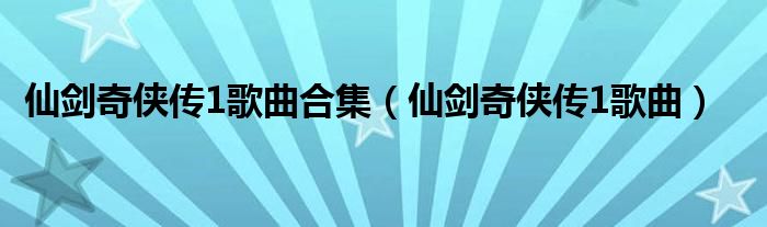 仙剑奇侠传1歌曲合集（仙剑奇侠传1歌曲）