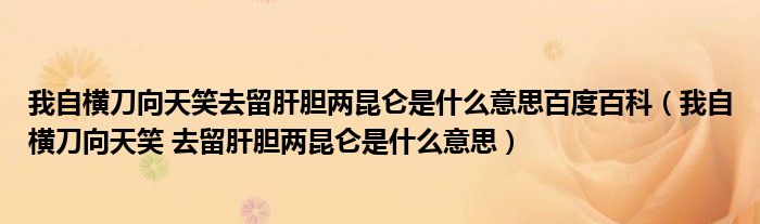 我自横刀向天笑去留肝胆两昆仑是什么意思百度百科（我自横刀向天笑 去留肝胆两昆仑是什么意思）