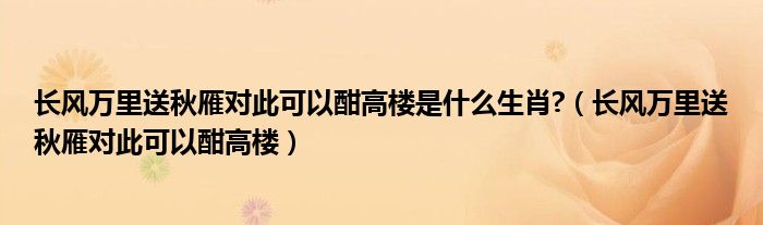 长风万里送秋雁对此可以酣高楼是什么生肖?（长风万里送秋雁对此可以酣高楼）